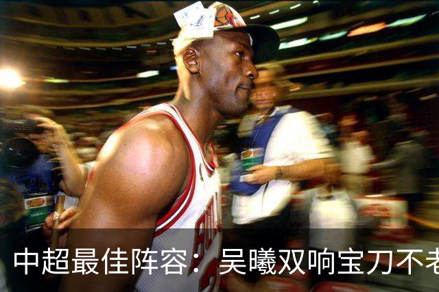 中超最佳阵容：吴曦双响宝刀不老 基莱斯2助攻助津门虎脱困