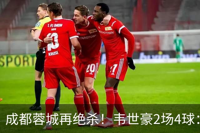 成都蓉城再绝杀！韦世豪2场4球：赛后获前英超锋霸特别认可