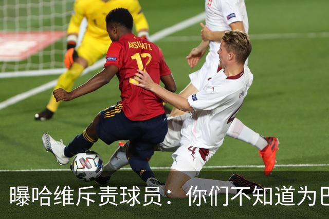 曝哈维斥责球员：你们不知道为巴萨踢球意味着什么