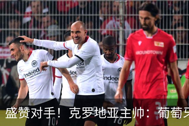 盛赞对手！克罗地亚主帅：葡萄牙是夺冠热门之一 C罗随时可能进球