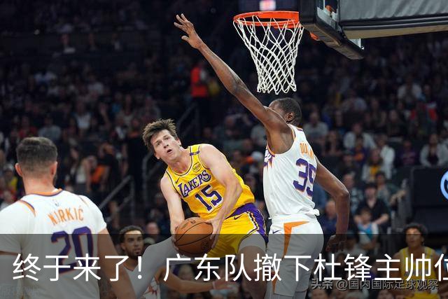 终于来了！广东队撤下杜锋主帅位置，新主教练正式曝光！