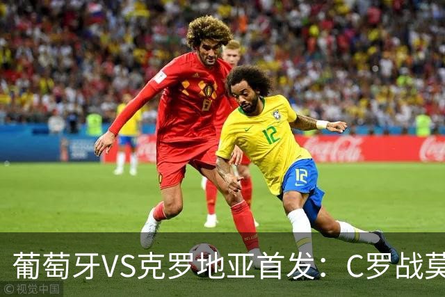 葡萄牙VS克罗地亚首发：C罗战莫德里奇 B费莱奥先发