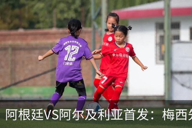 阿根廷VS阿尔及利亚首发：梅西先发创历史 齐达内之子出战